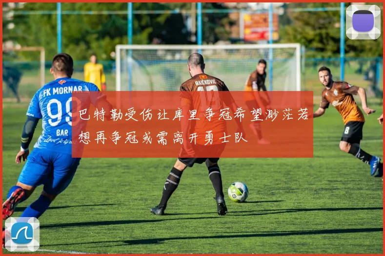 巴特勒受伤让库里争冠希望渺茫若想再争冠或需离开勇士队