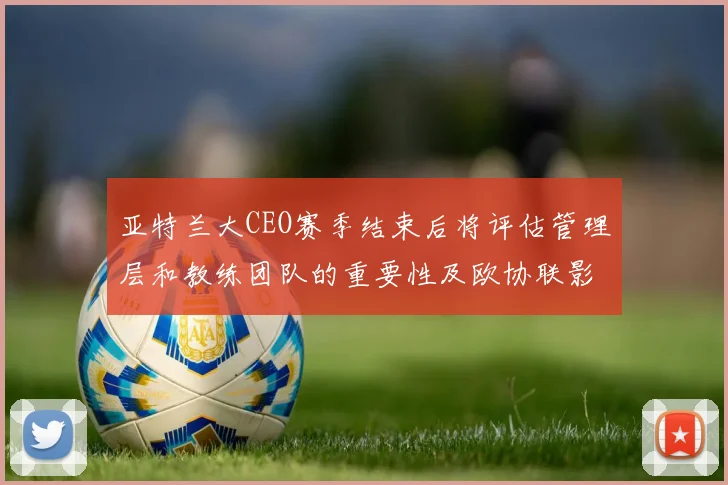 亚特兰大CEO赛季结束后将评估管理层和教练团队的重要性及欧协联影响