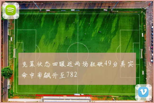 克莱状态回暖近两场狂砍49分真实命中率飙升至782
