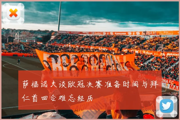 萨福诺夫谈欧冠决赛准备时间与拜仁首回合难忘经历