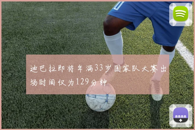 迪巴拉即将年满33岁国家队大赛出场时间仅为129分钟